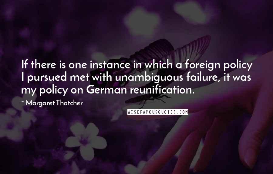 Margaret Thatcher Quotes: If there is one instance in which a foreign policy I pursued met with unambiguous failure, it was my policy on German reunification.