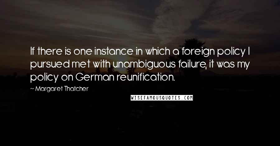 Margaret Thatcher Quotes: If there is one instance in which a foreign policy I pursued met with unambiguous failure, it was my policy on German reunification.