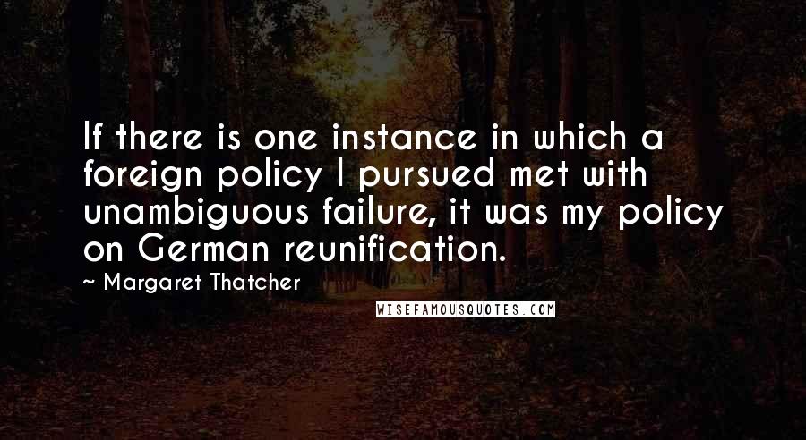 Margaret Thatcher Quotes: If there is one instance in which a foreign policy I pursued met with unambiguous failure, it was my policy on German reunification.