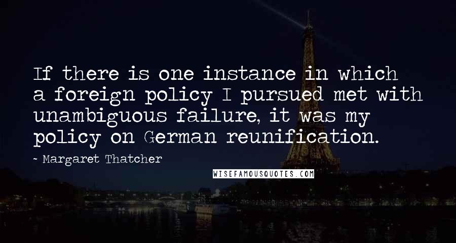 Margaret Thatcher Quotes: If there is one instance in which a foreign policy I pursued met with unambiguous failure, it was my policy on German reunification.