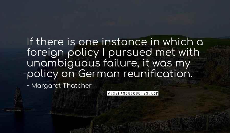 Margaret Thatcher Quotes: If there is one instance in which a foreign policy I pursued met with unambiguous failure, it was my policy on German reunification.