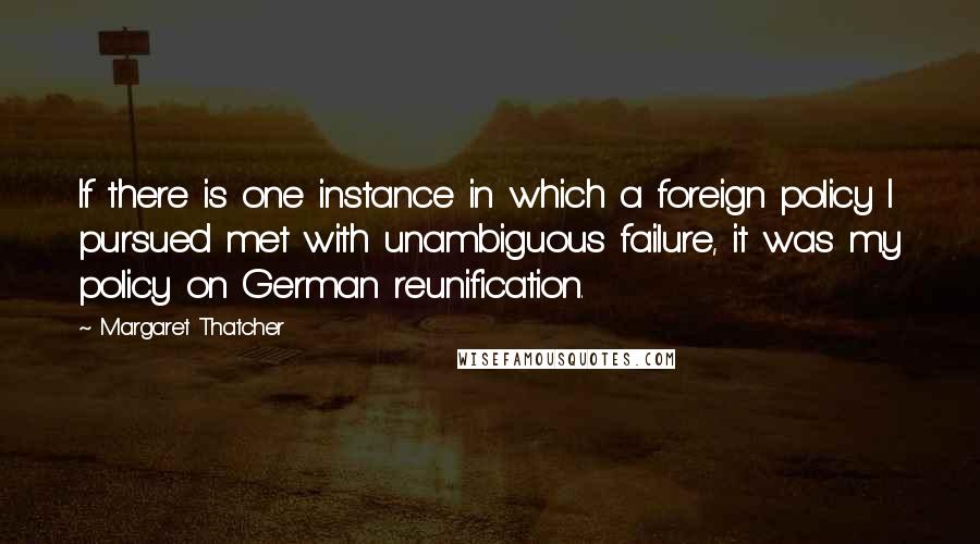 Margaret Thatcher Quotes: If there is one instance in which a foreign policy I pursued met with unambiguous failure, it was my policy on German reunification.