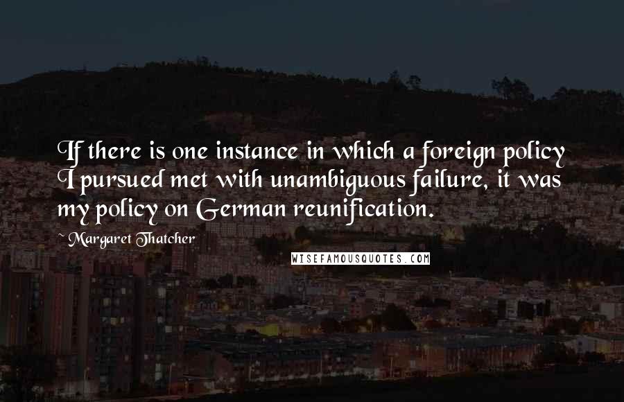 Margaret Thatcher Quotes: If there is one instance in which a foreign policy I pursued met with unambiguous failure, it was my policy on German reunification.