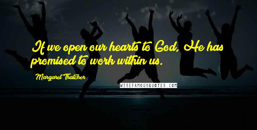 Margaret Thatcher Quotes: If we open our hearts to God, He has promised to work within us.