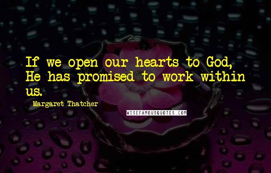 Margaret Thatcher Quotes: If we open our hearts to God, He has promised to work within us.