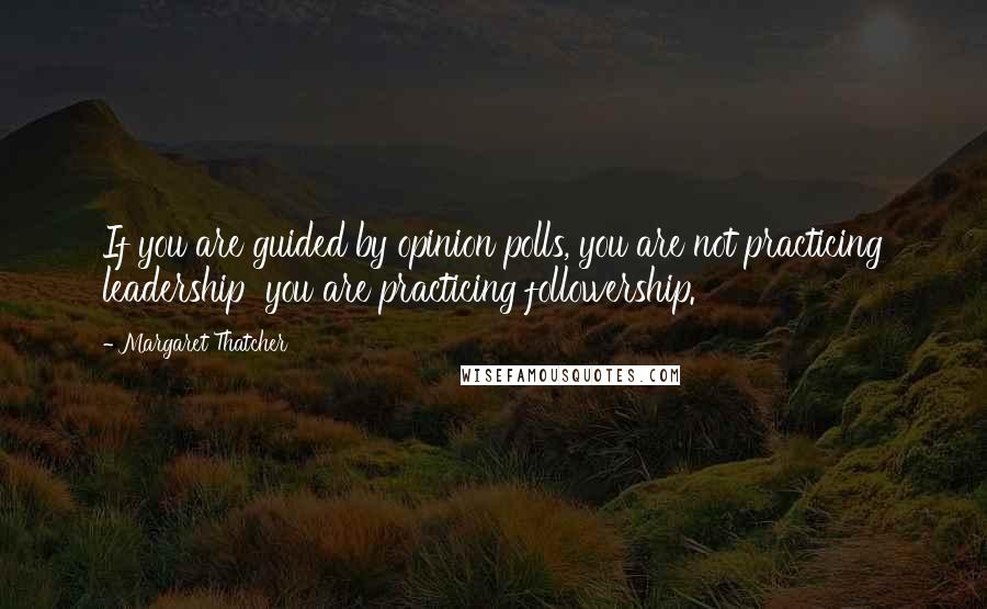 Margaret Thatcher Quotes: If you are guided by opinion polls, you are not practicing leadership  you are practicing followership.