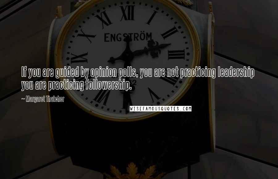 Margaret Thatcher Quotes: If you are guided by opinion polls, you are not practicing leadership  you are practicing followership.