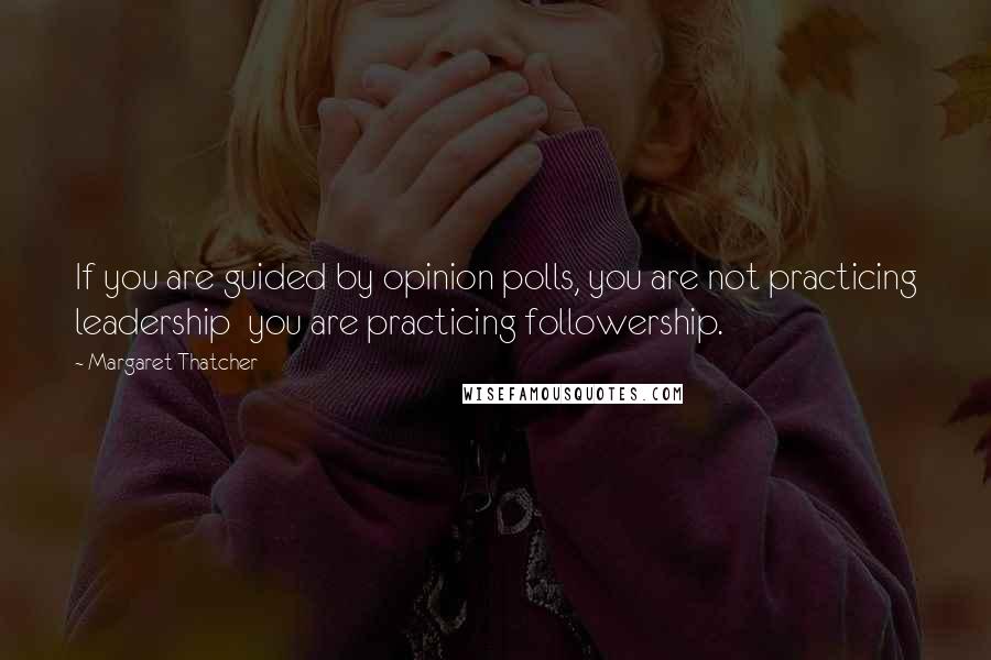 Margaret Thatcher Quotes: If you are guided by opinion polls, you are not practicing leadership you are practicing followership.