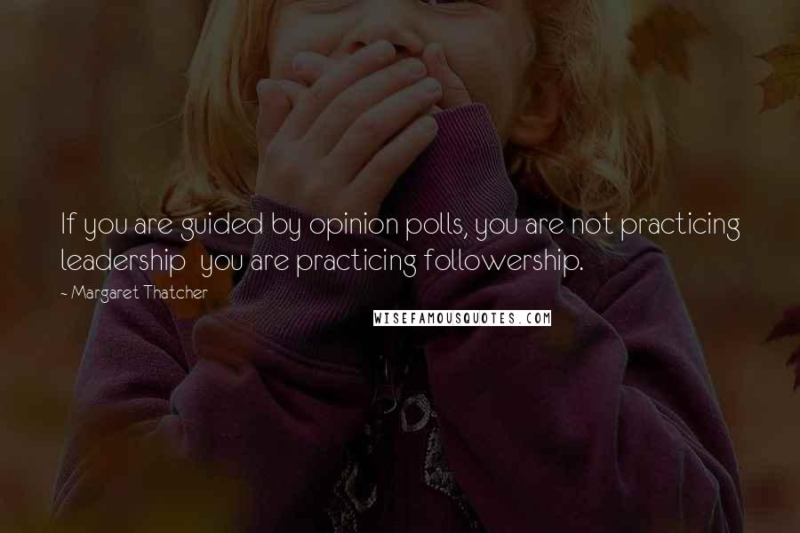 Margaret Thatcher Quotes: If you are guided by opinion polls, you are not practicing leadership  you are practicing followership.