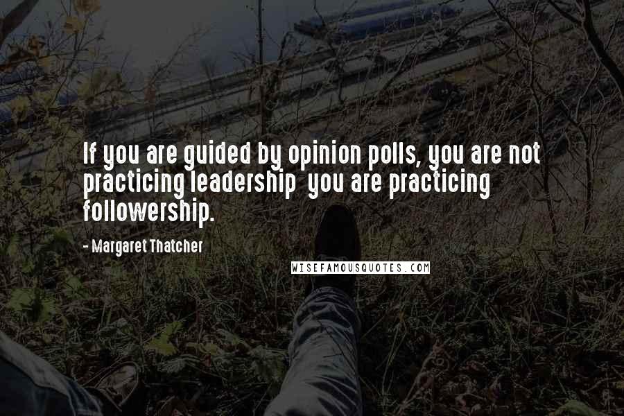 Margaret Thatcher Quotes: If you are guided by opinion polls, you are not practicing leadership  you are practicing followership.