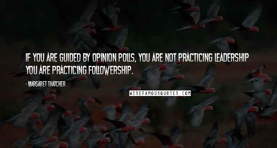 Margaret Thatcher Quotes: If you are guided by opinion polls, you are not practicing leadership you are practicing followership.