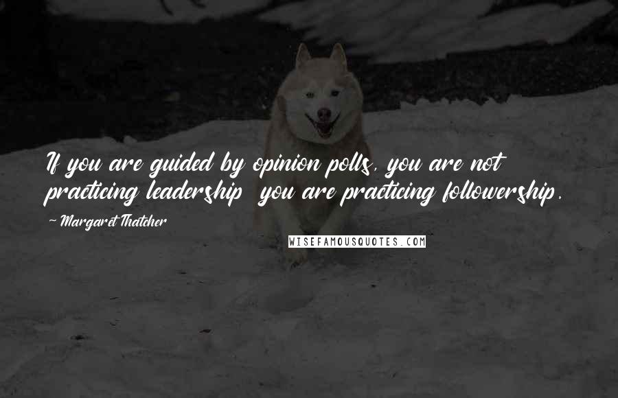 Margaret Thatcher Quotes: If you are guided by opinion polls, you are not practicing leadership  you are practicing followership.