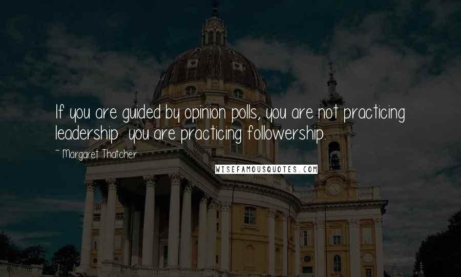 Margaret Thatcher Quotes: If you are guided by opinion polls, you are not practicing leadership  you are practicing followership.