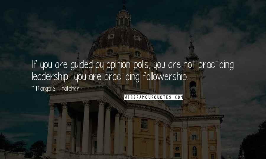 Margaret Thatcher Quotes: If you are guided by opinion polls, you are not practicing leadership you are practicing followership.