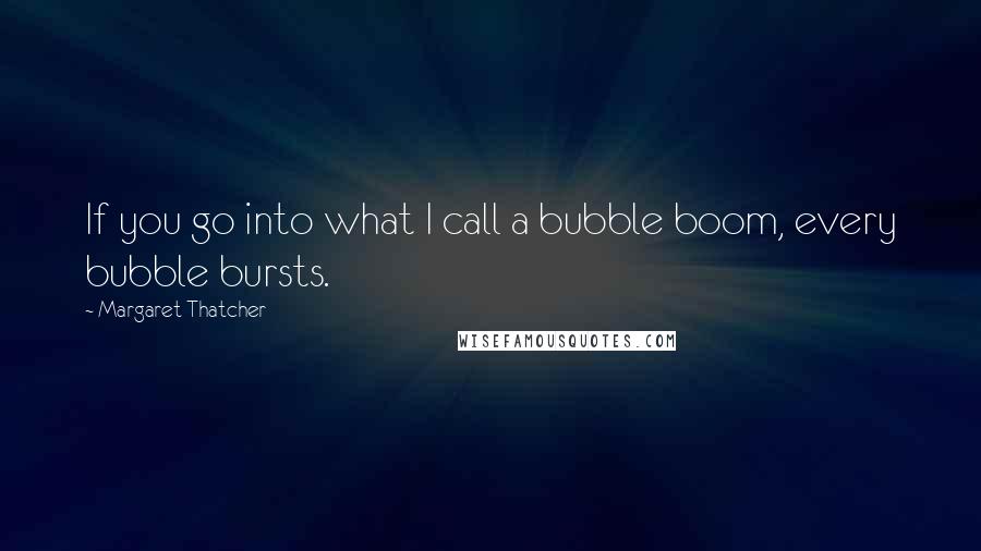 Margaret Thatcher Quotes: If you go into what I call a bubble boom, every bubble bursts.