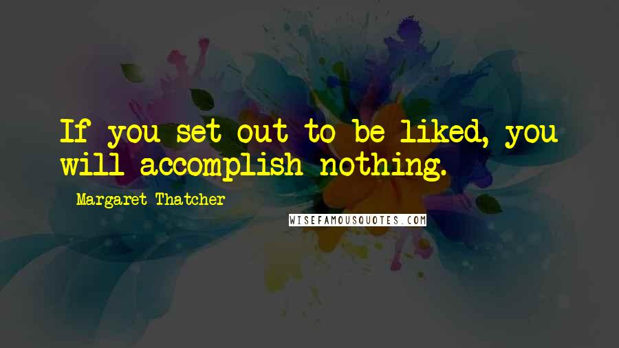 Margaret Thatcher Quotes: If you set out to be liked, you will accomplish nothing.