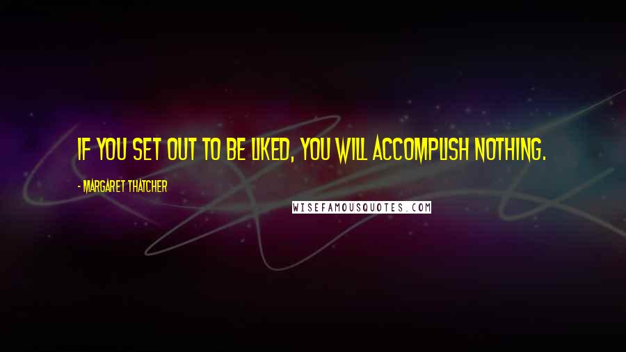 Margaret Thatcher Quotes: If you set out to be liked, you will accomplish nothing.