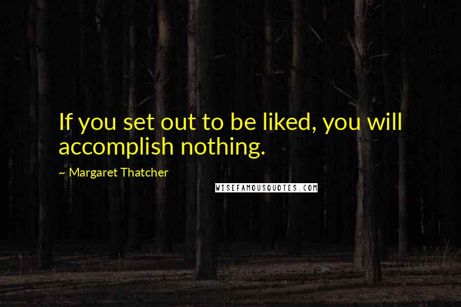 Margaret Thatcher Quotes: If you set out to be liked, you will accomplish nothing.