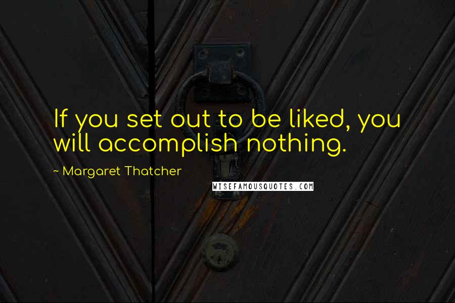 Margaret Thatcher Quotes: If you set out to be liked, you will accomplish nothing.