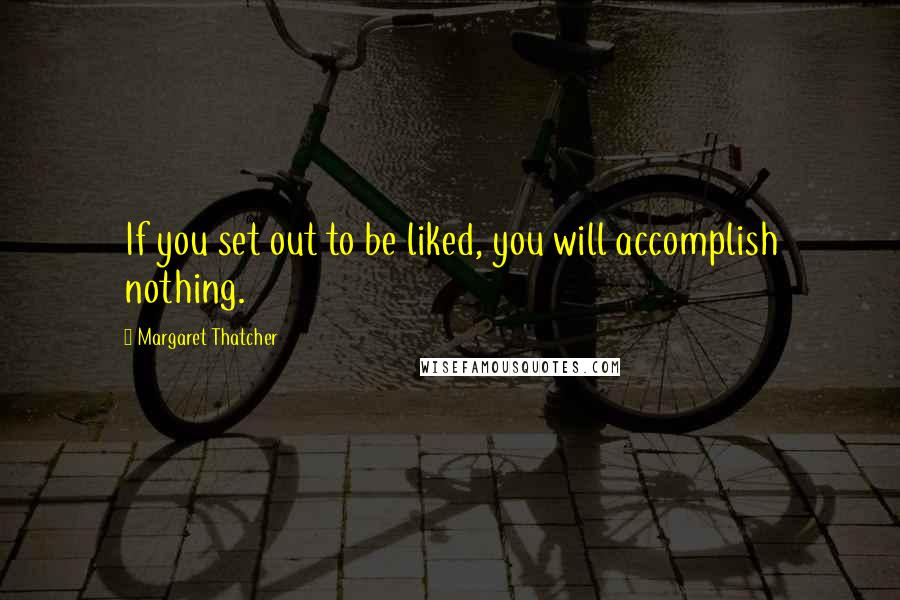 Margaret Thatcher Quotes: If you set out to be liked, you will accomplish nothing.