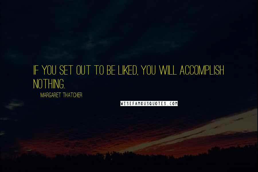 Margaret Thatcher Quotes: If you set out to be liked, you will accomplish nothing.