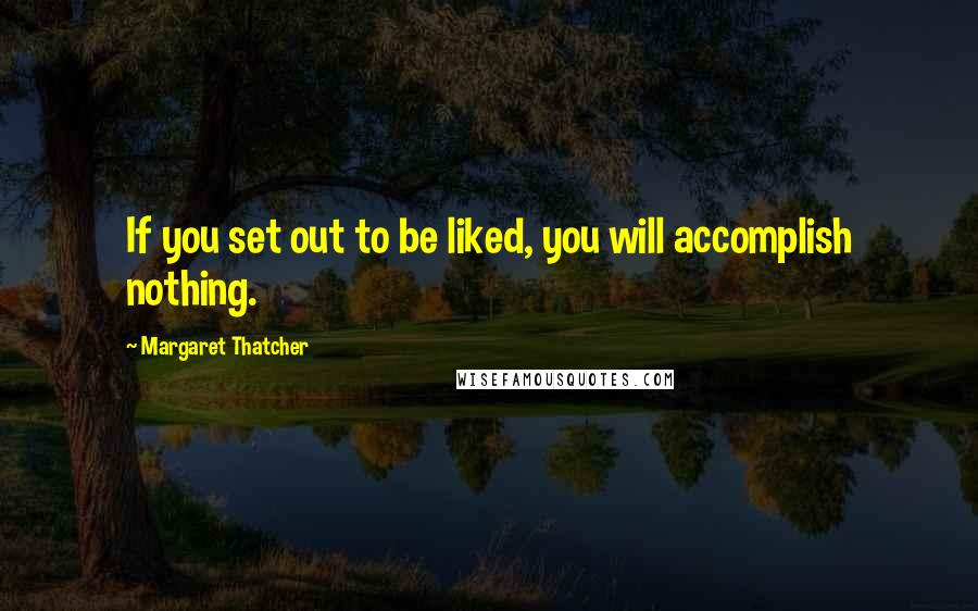 Margaret Thatcher Quotes: If you set out to be liked, you will accomplish nothing.