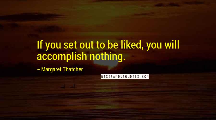 Margaret Thatcher Quotes: If you set out to be liked, you will accomplish nothing.