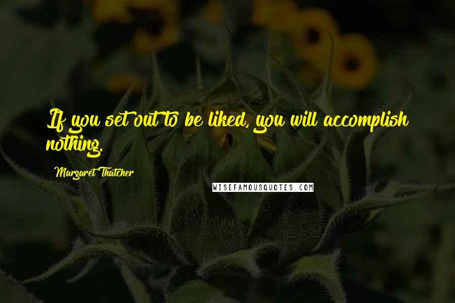 Margaret Thatcher Quotes: If you set out to be liked, you will accomplish nothing.