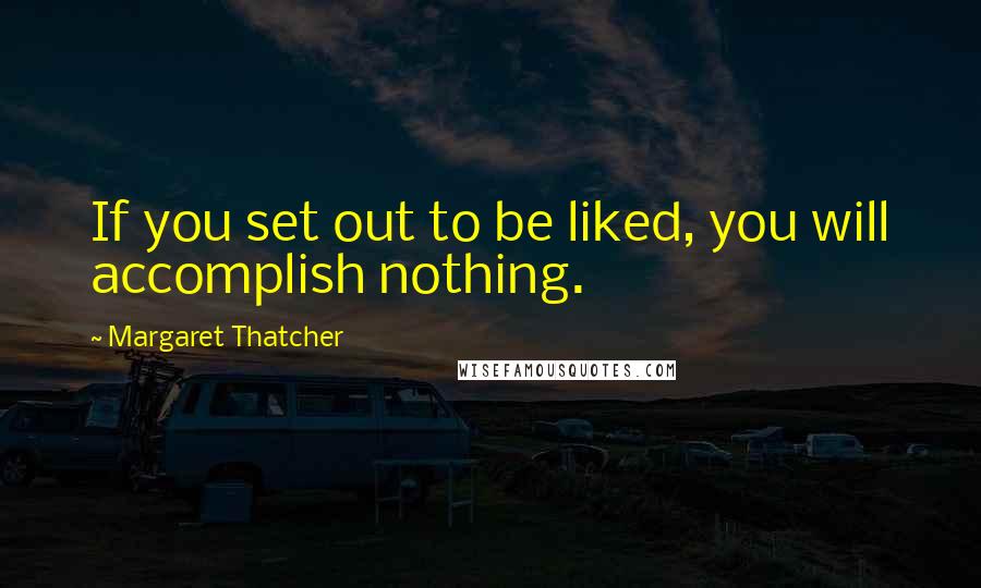 Margaret Thatcher Quotes: If you set out to be liked, you will accomplish nothing.