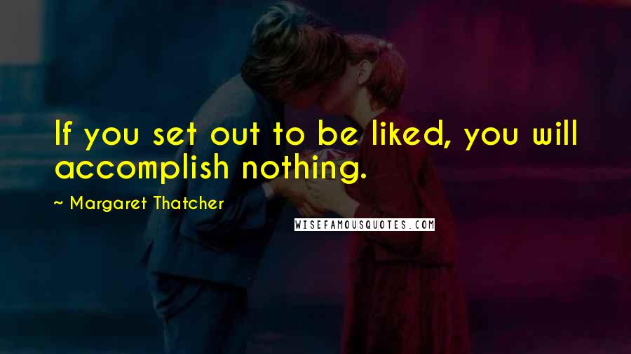 Margaret Thatcher Quotes: If you set out to be liked, you will accomplish nothing.