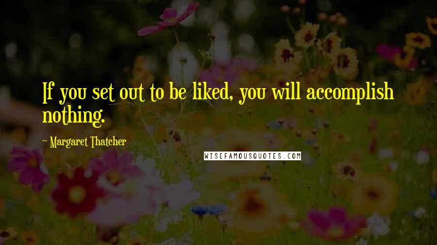 Margaret Thatcher Quotes: If you set out to be liked, you will accomplish nothing.