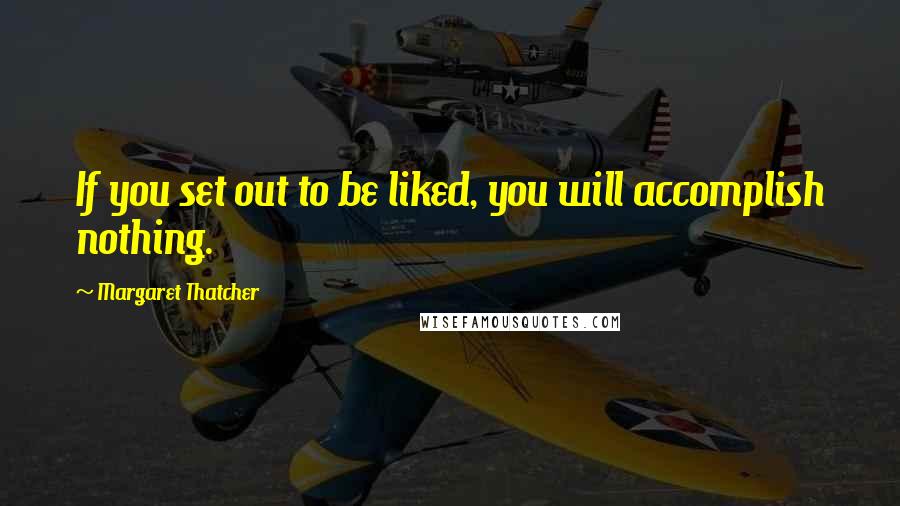 Margaret Thatcher Quotes: If you set out to be liked, you will accomplish nothing.