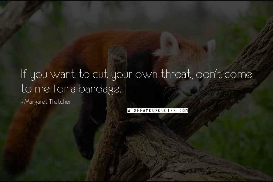 Margaret Thatcher Quotes: If you want to cut your own throat, don't come to me for a bandage.