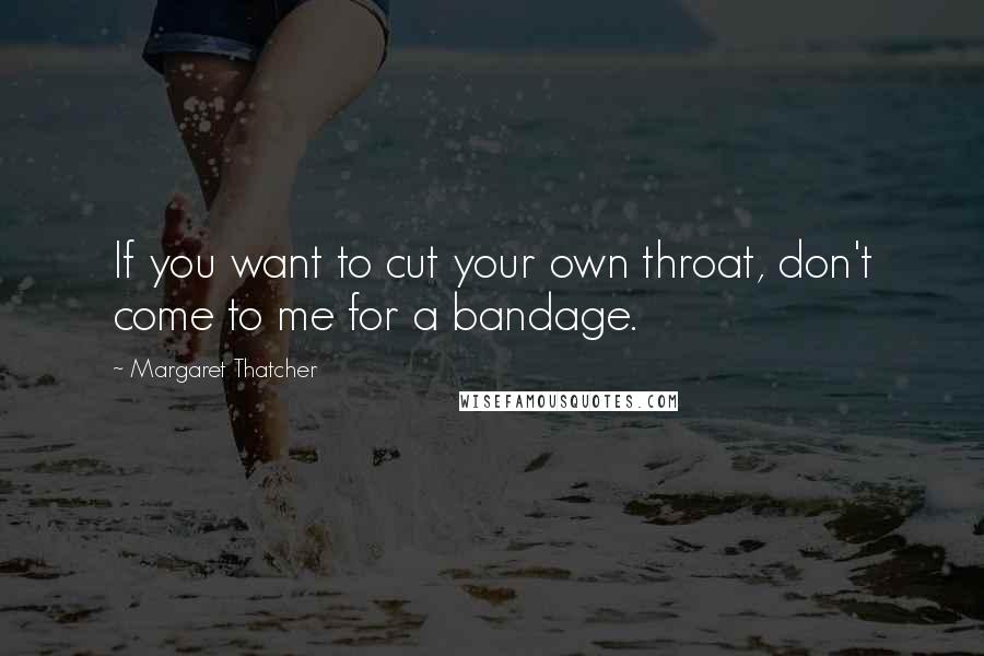 Margaret Thatcher Quotes: If you want to cut your own throat, don't come to me for a bandage.