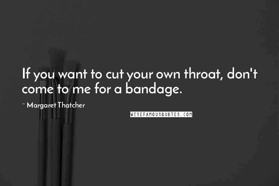 Margaret Thatcher Quotes: If you want to cut your own throat, don't come to me for a bandage.