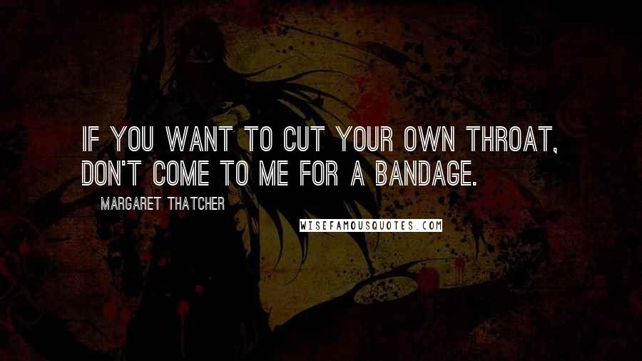 Margaret Thatcher Quotes: If you want to cut your own throat, don't come to me for a bandage.