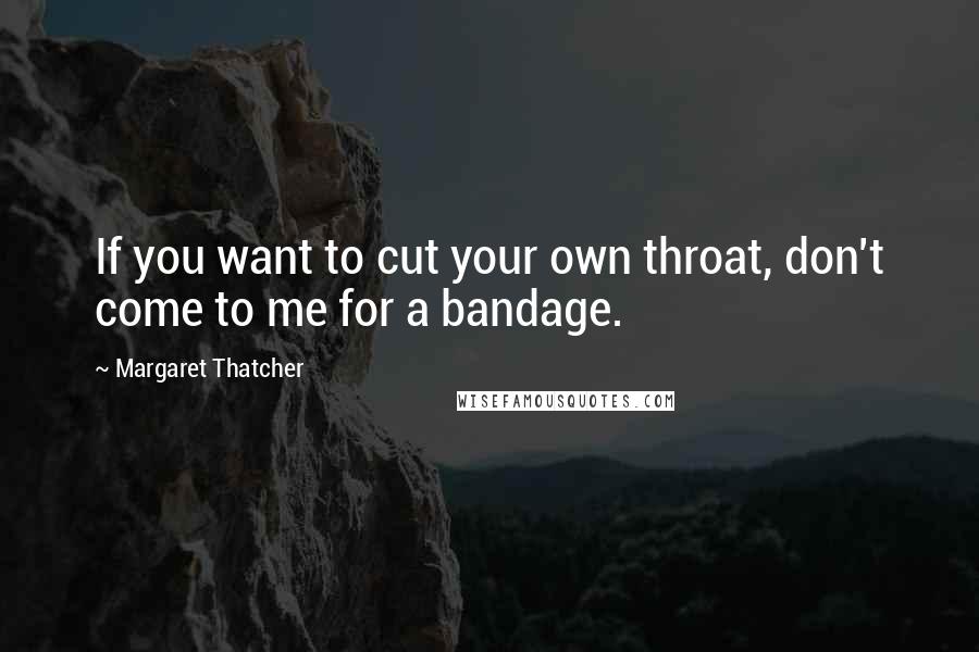 Margaret Thatcher Quotes: If you want to cut your own throat, don't come to me for a bandage.