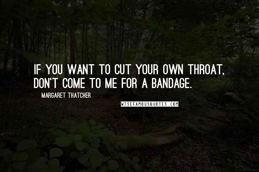 Margaret Thatcher Quotes: If you want to cut your own throat, don't come to me for a bandage.