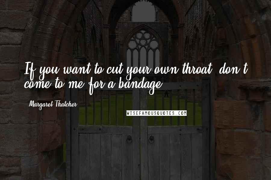 Margaret Thatcher Quotes: If you want to cut your own throat, don't come to me for a bandage.