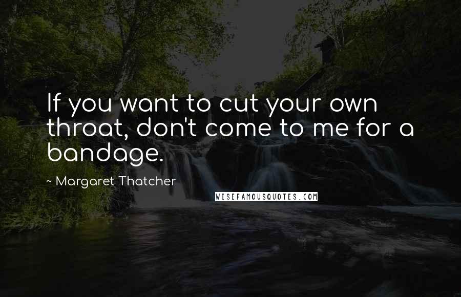 Margaret Thatcher Quotes: If you want to cut your own throat, don't come to me for a bandage.