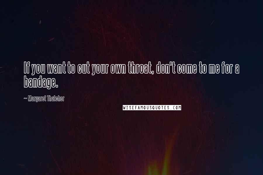 Margaret Thatcher Quotes: If you want to cut your own throat, don't come to me for a bandage.