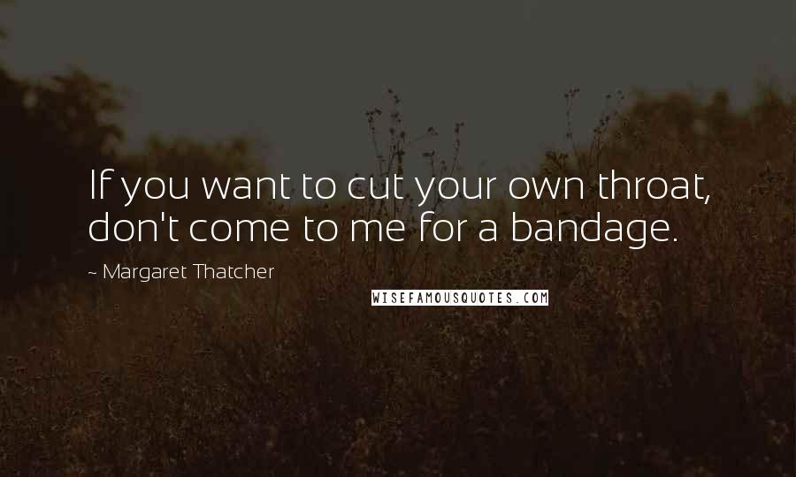 Margaret Thatcher Quotes: If you want to cut your own throat, don't come to me for a bandage.