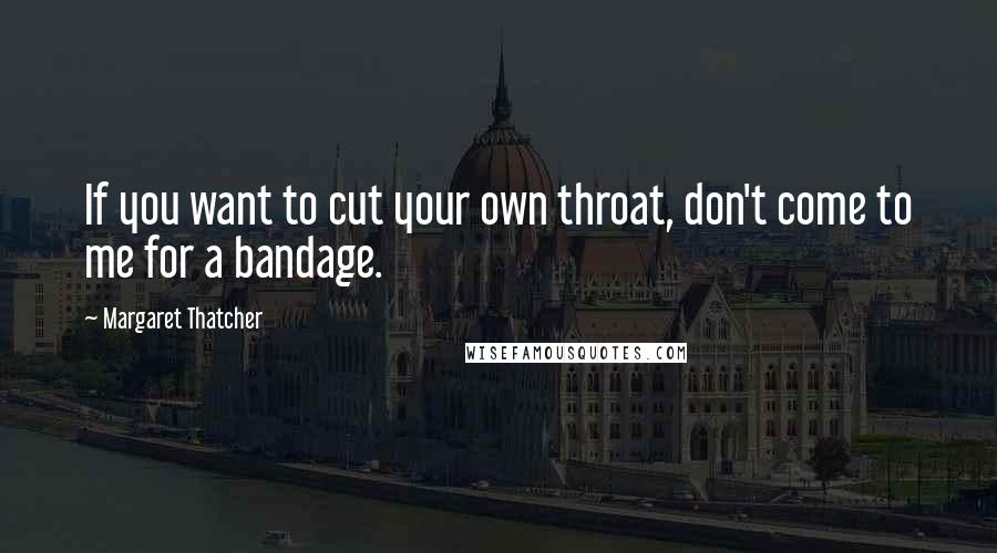 Margaret Thatcher Quotes: If you want to cut your own throat, don't come to me for a bandage.