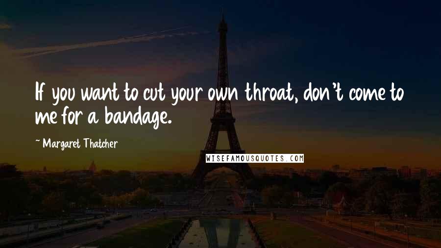 Margaret Thatcher Quotes: If you want to cut your own throat, don't come to me for a bandage.