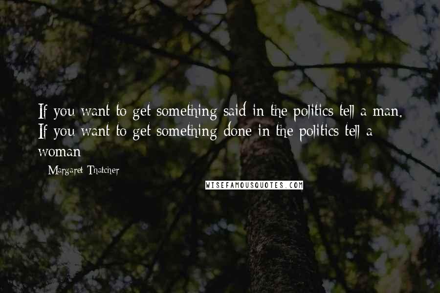 Margaret Thatcher Quotes: If you want to get something said in the politics tell a man. If you want to get something done in the politics tell a woman