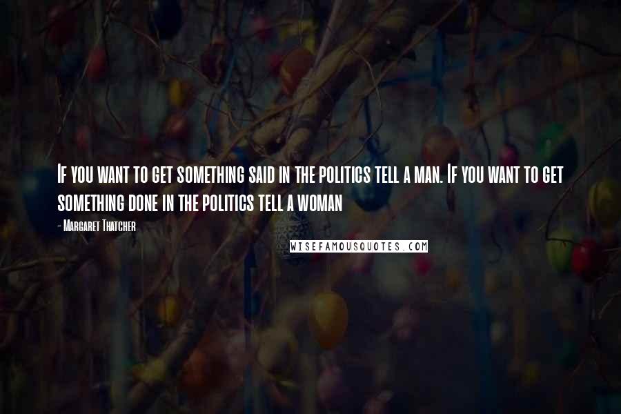 Margaret Thatcher Quotes: If you want to get something said in the politics tell a man. If you want to get something done in the politics tell a woman