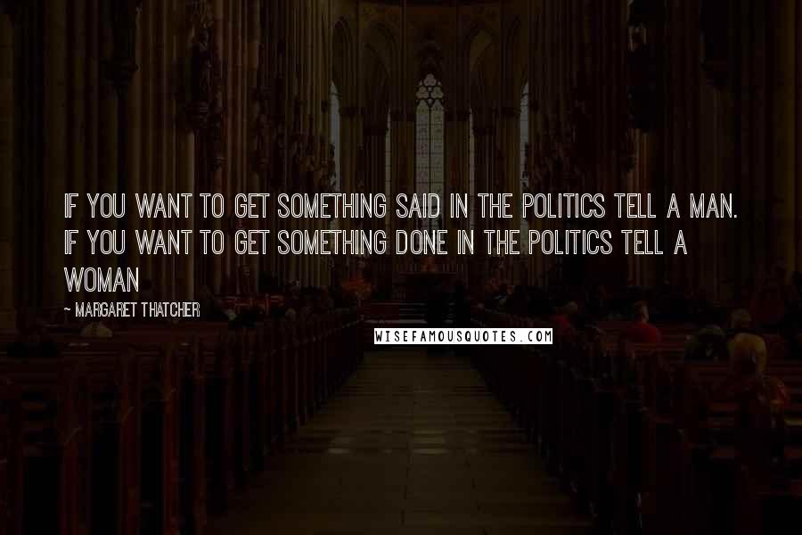 Margaret Thatcher Quotes: If you want to get something said in the politics tell a man. If you want to get something done in the politics tell a woman