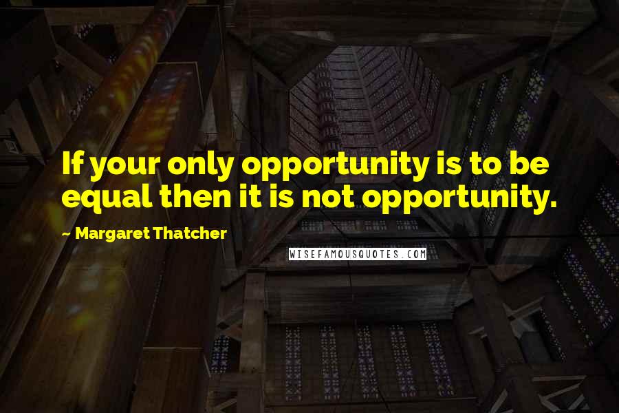 Margaret Thatcher Quotes: If your only opportunity is to be equal then it is not opportunity.