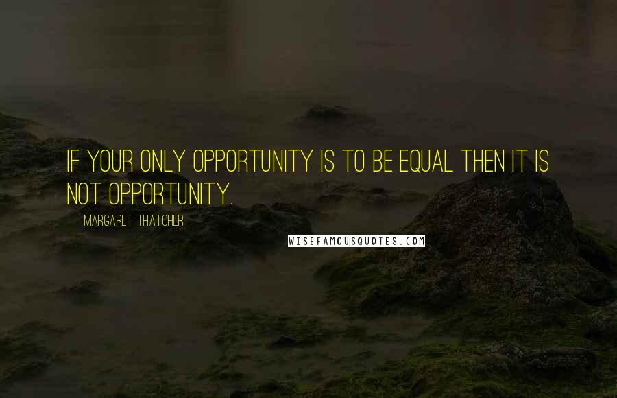 Margaret Thatcher Quotes: If your only opportunity is to be equal then it is not opportunity.