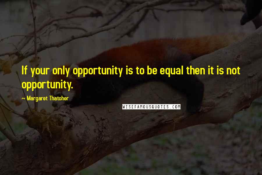 Margaret Thatcher Quotes: If your only opportunity is to be equal then it is not opportunity.